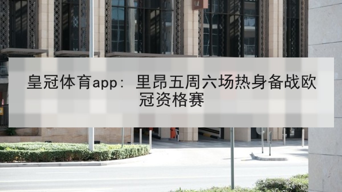 皇冠体育app: 里昂五周六场热身备战欧冠资格赛 皇冠体育app: 里昂五周六场热身备战欧冠资格赛