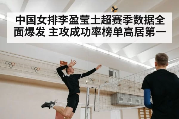 中国女排李盈莹土超赛季数据全面爆发 主攻成功率榜单高居第一