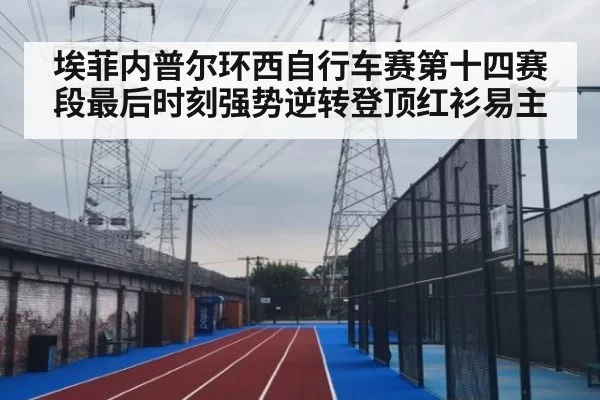 埃菲内普尔环西自行车赛第十四赛段最后时刻强势逆转登顶红衫易主