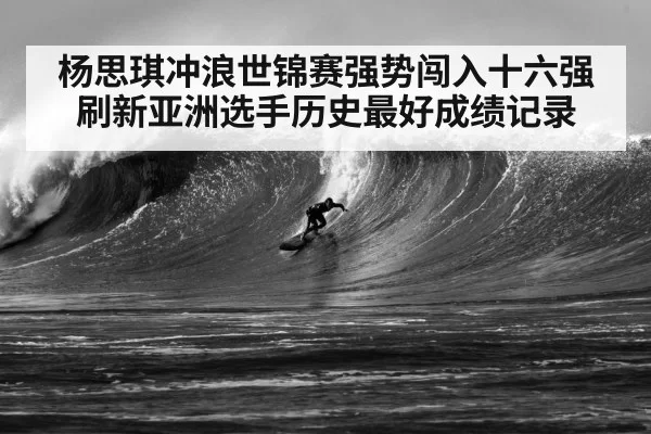 杨思琪冲浪世锦赛强势闯入十六强刷新亚洲选手历史最好成绩记录