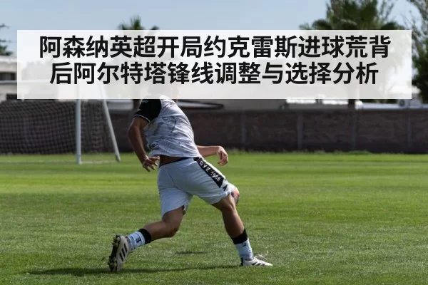 阿森纳英超开局约克雷斯进球荒背后阿尔特塔锋线调整与选择分析