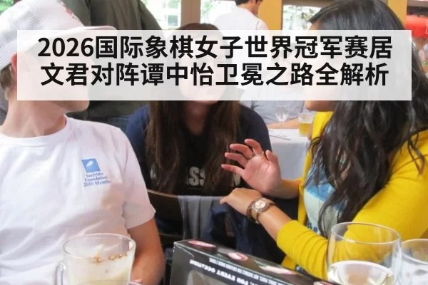 2026国际象棋女子世界冠军赛居文君对阵谭中怡卫冕之路全解析